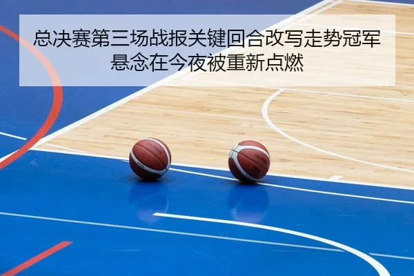 总决赛第三场战报关键回合改写走势冠军悬念在今夜被重新点燃
